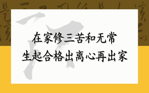 在家修三苦和无常，生起合格出离心再出家